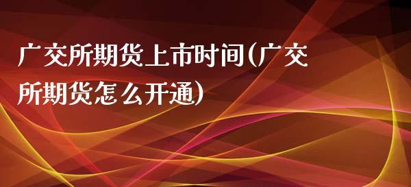 广交所期货上市时间(广交所期货怎么开通)_https://www.liuyiidc.com_理财百科_第1张