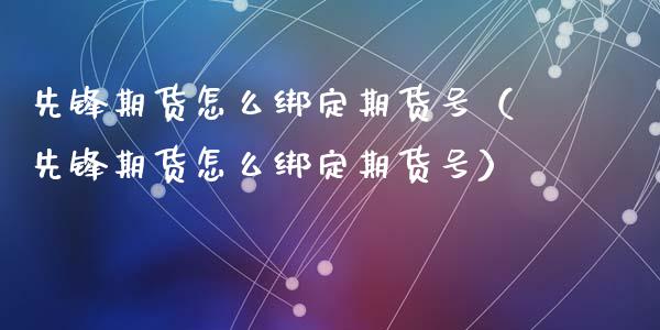 先锋期货怎么绑定期货号（先锋期货怎么绑定期货号）_https://www.liuyiidc.com_原油直播室_第1张