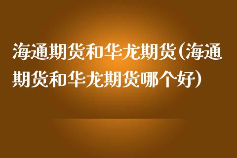 海通期货和华龙期货(海通期货和华龙期货哪个好)_https://www.liuyiidc.com_理财品种_第1张