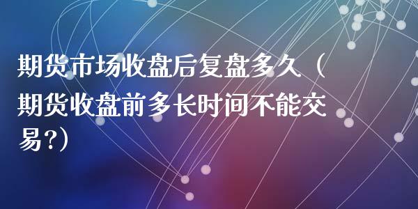 期货市场收盘后复盘多久（期货收盘前多长时间不能交易?）_https://www.liuyiidc.com_道指直播_第1张