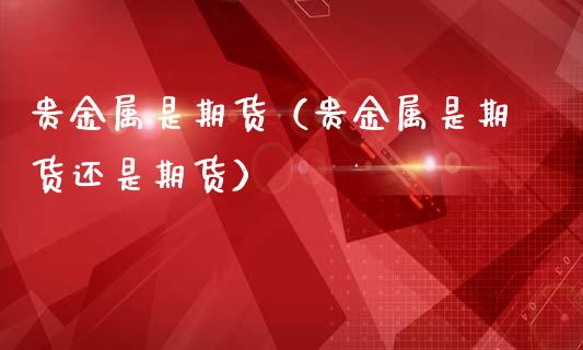 贵金属是期货（贵金属是期货还是期货）_https://www.liuyiidc.com_黄金期货_第1张