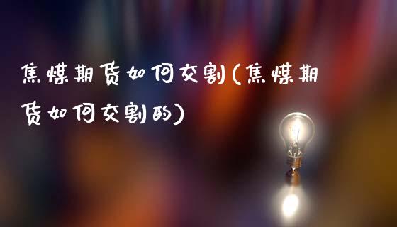 焦煤期货如何交割(焦煤期货如何交割的)_https://www.liuyiidc.com_国际期货_第1张