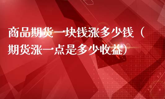 商品期货一块钱涨多少钱（期货涨一点是多少收益）_https://www.liuyiidc.com_期货理财_第1张