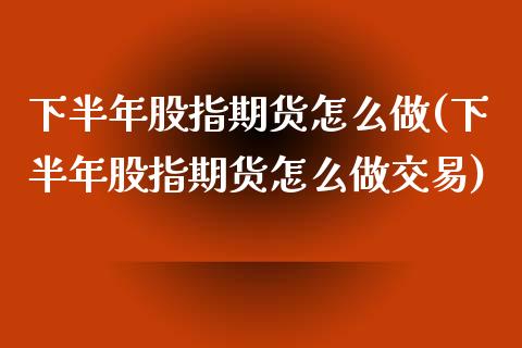 下半年股指期货怎么做(下半年股指期货怎么做交易)_https://www.liuyiidc.com_股票理财_第1张