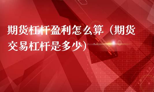 期货杠杆盈利怎么算（期货交易杠杆是多少）_https://www.liuyiidc.com_基金理财_第1张