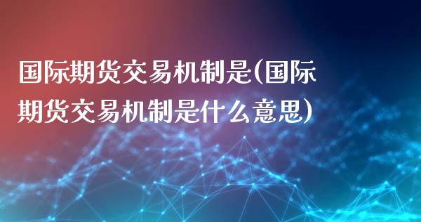 国际期货交易机制是(国际期货交易机制是什么意思)_https://www.liuyiidc.com_期货理财_第1张