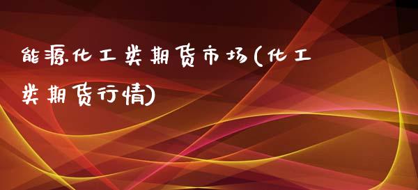 能源化工类期货市场(化工类期货行情)_https://www.liuyiidc.com_财经要闻_第1张