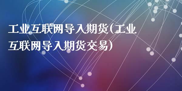 工业互联网导入期货(工业互联网导入期货交易)_https://www.liuyiidc.com_黄金期货_第1张