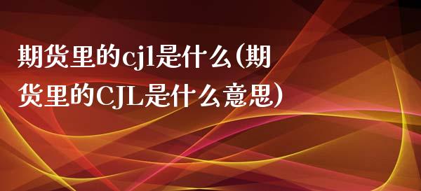 期货里的cjl是什么(期货里的CJL是什么意思)_https://www.liuyiidc.com_期货交易所_第1张