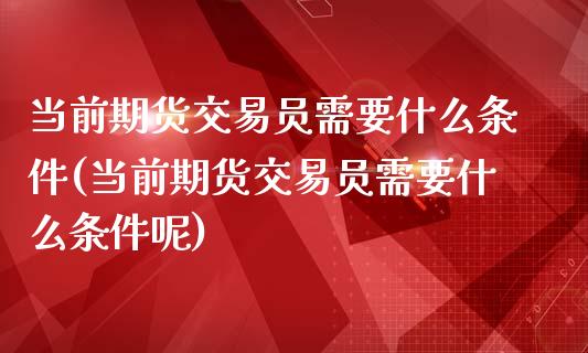 当前期货交易员需要什么条件(当前期货交易员需要什么条件呢)_https://www.liuyiidc.com_财经要闻_第1张