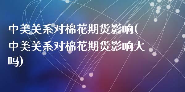 中美关系对棉花期货影响(中美关系对棉花期货影响大吗)_https://www.liuyiidc.com_期货品种_第1张