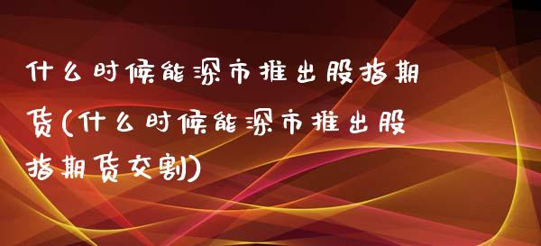 什么时候能深市推出股指期货(什么时候能深市推出股指期货交割)_https://www.liuyiidc.com_股票理财_第1张