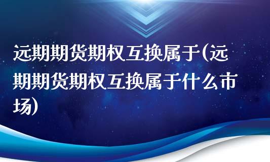 远期期货期权互换属于(远期期货期权互换属于什么市场)_https://www.liuyiidc.com_基金理财_第1张