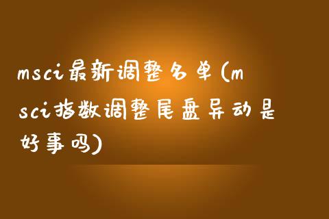 msci最新调整名单(msci指数调整尾盘异动是好事吗)_https://www.liuyiidc.com_期货理财_第1张