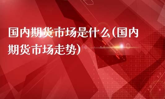 国内期货市场是什么(国内期货市场走势)_https://www.liuyiidc.com_期货品种_第1张