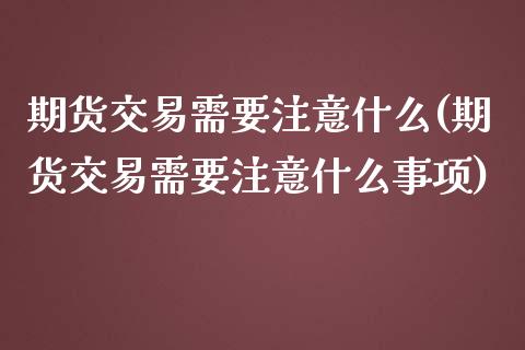 期货交易需要注意什么(期货交易需要注意什么事项)_https://www.liuyiidc.com_基金理财_第1张