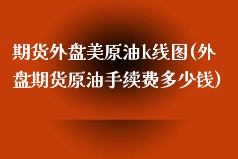 期货外盘美原油k线图(外盘期货原油手续费多少钱)_https://www.liuyiidc.com_期货直播_第1张