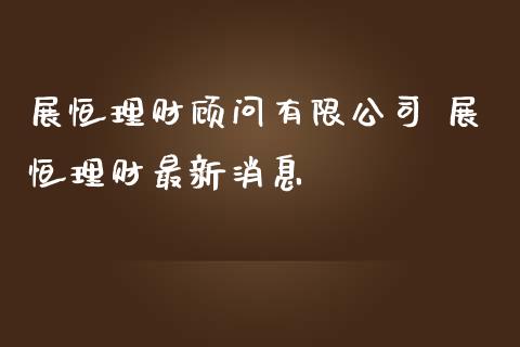 展恒理财有限 展恒理财最新_https://www.liuyiidc.com_保险理财_第1张