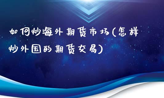 如何炒海外期货市场(怎样炒外国的期货交易)_https://www.liuyiidc.com_期货直播_第1张