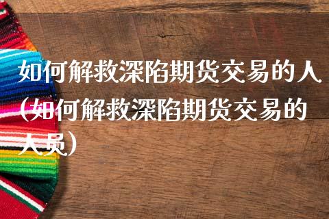 如何解救深陷期货交易的人(如何解救深陷期货交易的人员)_https://www.liuyiidc.com_基金理财_第1张