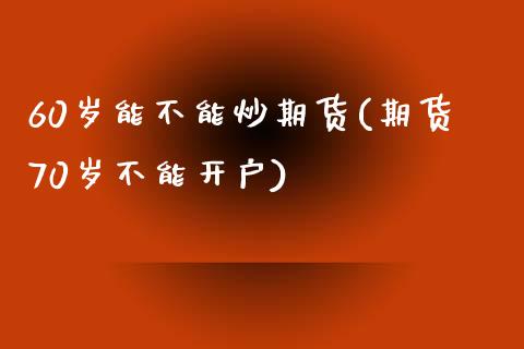 60岁能不能炒期货(期货70岁不能开户)_https://www.liuyiidc.com_国际期货_第1张