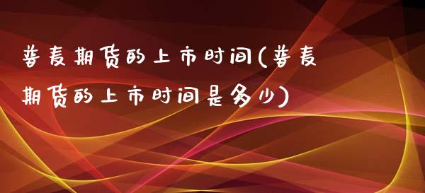 普麦期货的上市时间(普麦期货的上市时间是多少)_https://www.liuyiidc.com_期货知识_第1张