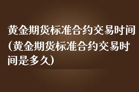 黄金期货标准合约交易时间(黄金期货标准合约交易时间是多久)_https://www.liuyiidc.com_期货品种_第1张