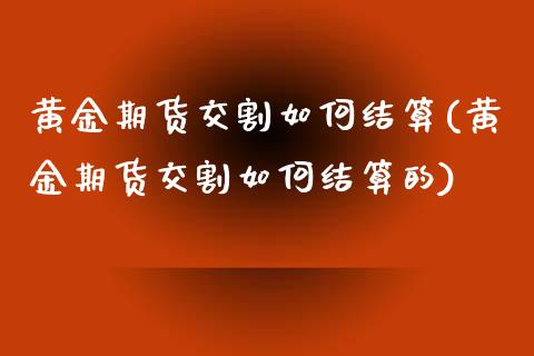 黄金期货交割如何结算(黄金期货交割如何结算的)_https://www.liuyiidc.com_基金理财_第1张