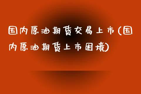 国内原油期货交易上市(国内原油期货上市困境)_https://www.liuyiidc.com_期货知识_第1张