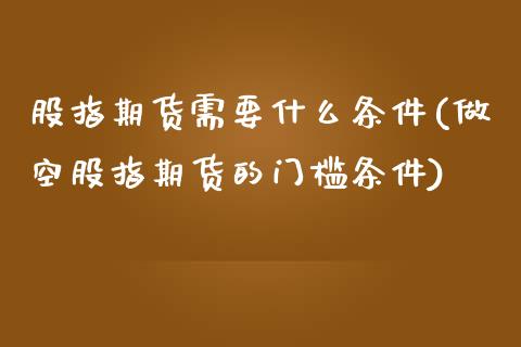 股指期货需要什么条件(做空股指期货的门槛条件)_https://www.liuyiidc.com_期货直播_第1张