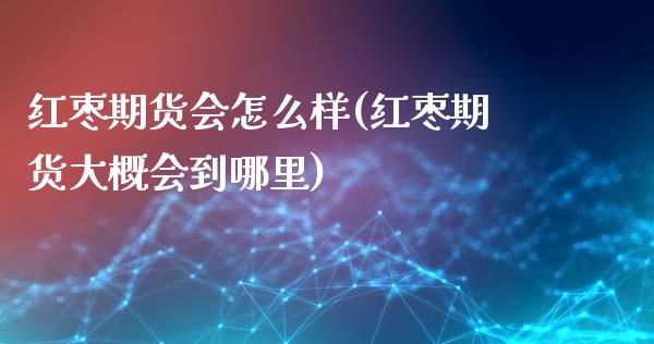 红枣期货会怎么样(红枣期货大概会到哪里)_https://www.liuyiidc.com_期货知识_第1张