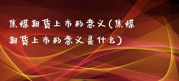 焦煤期货上市的意义(焦煤期货上市的意义是什么)_https://www.liuyiidc.com_国际期货_第1张