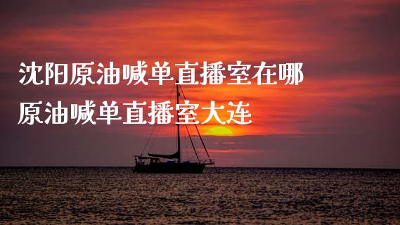 沈阳原油喊单直播室在哪 原油喊单直播室大连_https://www.liuyiidc.com_原油直播室_第1张