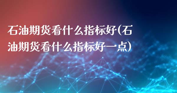 石油期货看什么指标好(石油期货看什么指标好一点)_https://www.liuyiidc.com_期货品种_第1张