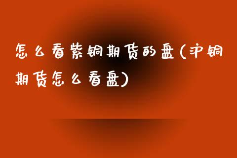 怎么看紫铜期货的盘(沪铜期货怎么看盘)_https://www.liuyiidc.com_期货知识_第1张