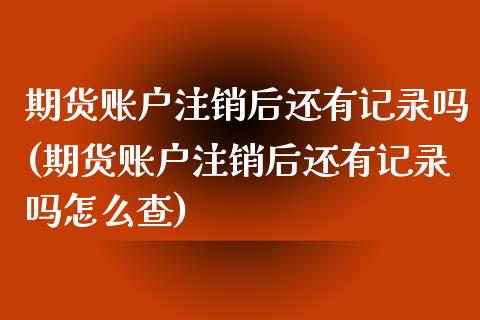 期货账户注销后还有记录吗(期货账户注销后还有记录吗怎么查)_https://www.liuyiidc.com_基金理财_第1张