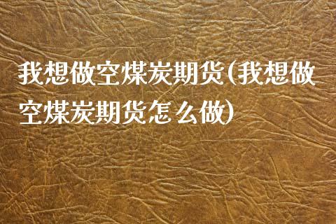 我想做空煤炭期货(我想做空煤炭期货怎么做)_https://www.liuyiidc.com_期货品种_第1张