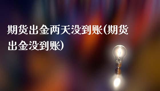 期货出金两天没到账(期货出金没到账)_https://www.liuyiidc.com_期货知识_第1张