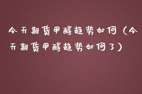 今天期货甲醇趋势如何（今天期货甲醇趋势如何了）_https://www.liuyiidc.com_恒生指数_第1张