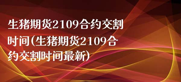 生猪期货2109合约交割时间(生猪期货2109合约交割时间最新)_https://www.liuyiidc.com_期货软件_第1张