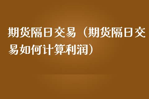 期货隔日交易（期货隔日交易如何计算利润）_https://www.liuyiidc.com_期货开户_第1张