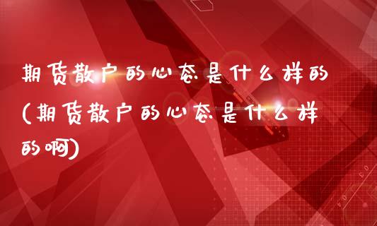 期货散户的心态是什么样的(期货散户的心态是什么样的啊)_https://www.liuyiidc.com_期货交易所_第1张