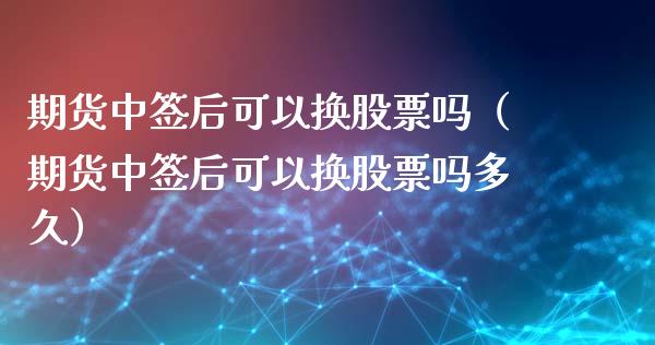 期货中签后可以换股票吗（期货中签后可以换股票吗多久）_https://www.liuyiidc.com_道指直播_第1张