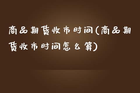 商品期货收市时间(商品期货收市时间怎么算)_https://www.liuyiidc.com_财经要闻_第1张