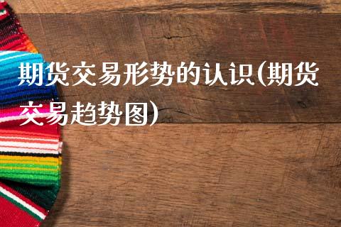 期货交易形势的认识(期货交易趋势图)_https://www.liuyiidc.com_期货理财_第1张