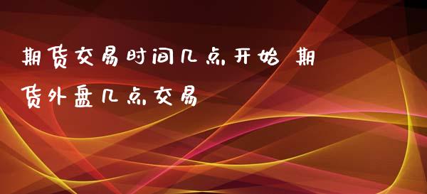 期货交易时间几点开始 期货外盘几点交易_https://www.liuyiidc.com_期货理财_第1张