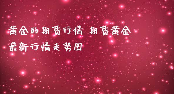 黄金的期货行情 期货黄金最新行情走势图_https://www.liuyiidc.com_黄金期货_第1张