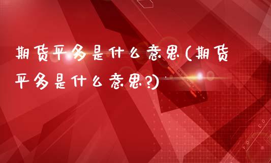 期货平多是什么意思(期货平多是什么意思?)_https://www.liuyiidc.com_期货品种_第1张