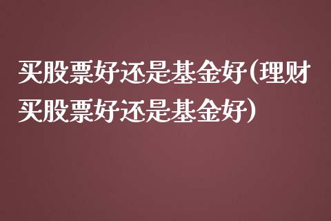 买股票好还是基金好(理财买股票好还是基金好)_https://www.liuyiidc.com_股票理财_第1张