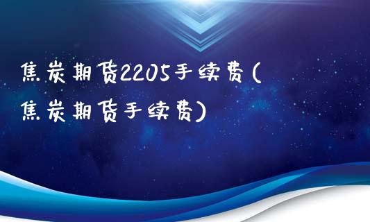 焦炭期货2205手续费(焦炭期货手续费)_https://www.liuyiidc.com_基金理财_第1张